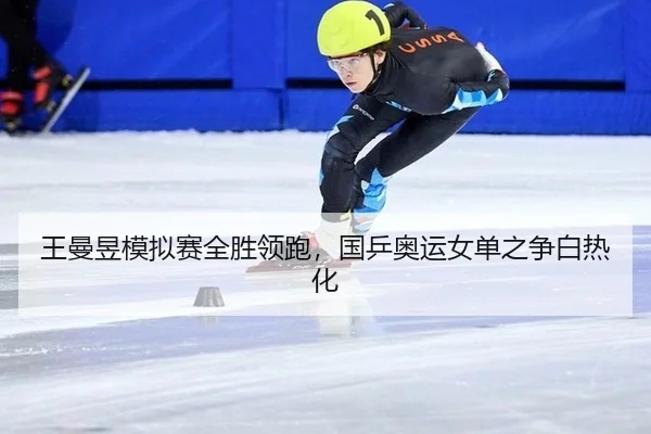 王曼昱模拟赛全胜领跑，国乒奥运女单之争白热化